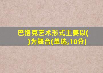 巴洛克艺术形式主要以( )为舞台(单选,10分)